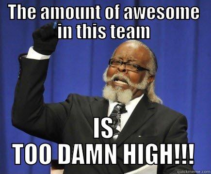 Awesome team - THE AMOUNT OF AWESOME IN THIS TEAM IS TOO DAMN HIGH!!! Too Damn High