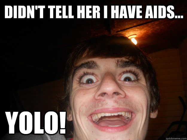 Didn't tell her I have AIDS... Yolo!  Yolo
