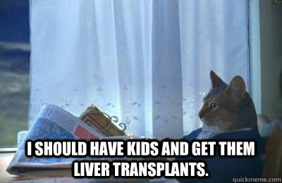  I should have kids and get them liver transplants.  I should buy a bike