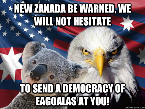 new zanada be warned, we will not hesitate to send a democracy of eagoalas at you! - new zanada be warned, we will not hesitate to send a democracy of eagoalas at you!  Ameristralia the Free