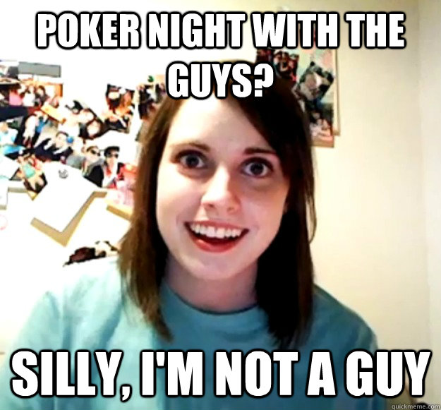 Poker night with the guys? Silly, I'm not a guy  Overly Attached Girlfriend