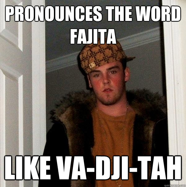 Pronounces the word fajita like va-dji-tah  Scumbag Steve