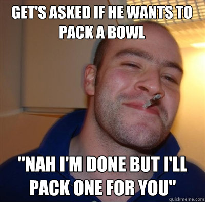 get's asked if he wants to pack a bowl 
