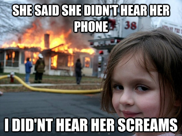 She said she didn't hear her phone I did'nt hear her screams  Disaster Girl