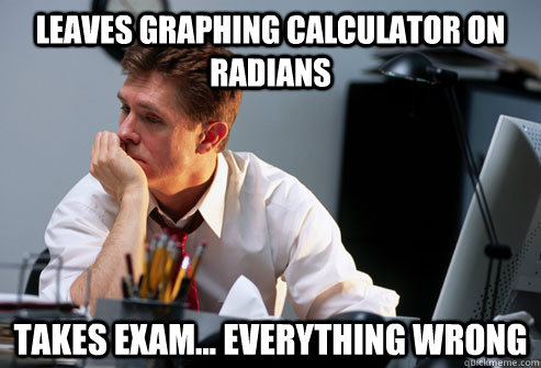 Leaves graphing calculator on radians Takes exam... everything wrong  