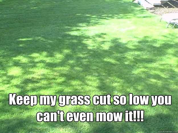  Keep my grass cut so low you can't even mow it!!!  Grass