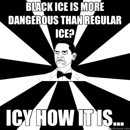BLACK ICE IS MORE DANGEROUS THAN REGULAR ICE? ICY HOW IT IS... - BLACK ICE IS MORE DANGEROUS THAN REGULAR ICE? ICY HOW IT IS...  Easily offended black man