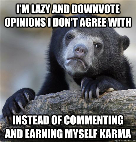 i'm lazy and downvote opinions i don't agree with instead of commenting and earning myself karma  Confession Bear