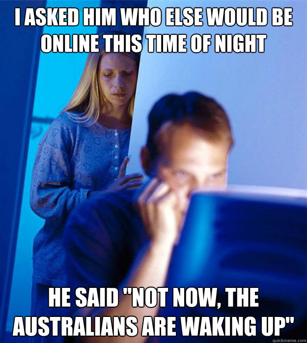 i asked him who else would be online this time of night he said 
