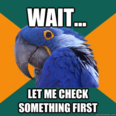 wait... let me check something first  Paranoid Parrot