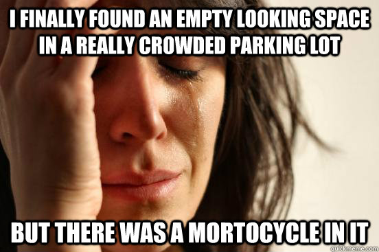I finally found an empty looking space in a really crowded parking lot but there was a mortocycle in it   First World Problems