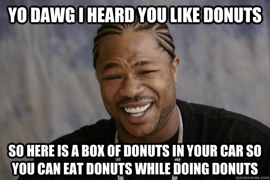 YO DAWG I HEARD YOU LIKE Donuts so here is a box of donuts in your car so you can eat donuts while doing donuts  YO DAWG