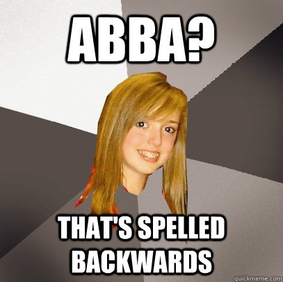 abba? that's spelled backwards  Musically Oblivious 8th Grader