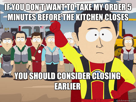 If you don't want to take my order 5 minutes before the kitchen closes you should consider closing earlier  Captain Hindsight