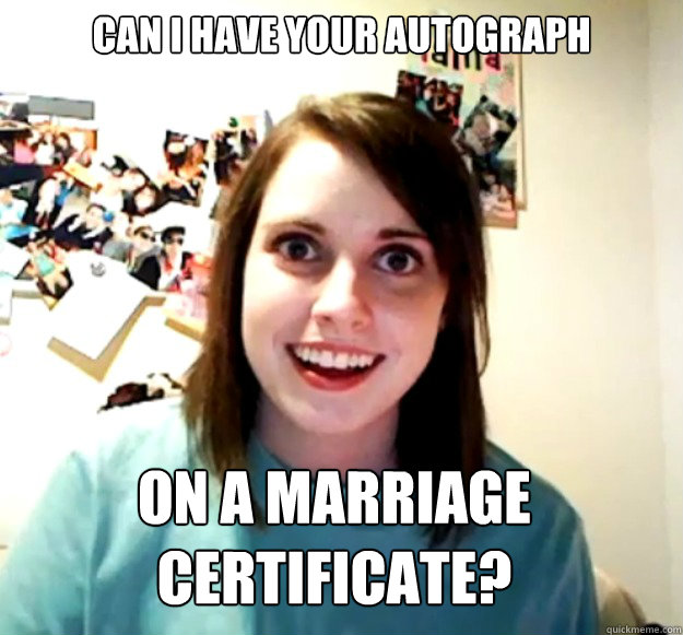 Can i have your autograph on a marriage certificate?  Overly Attached Girlfriend