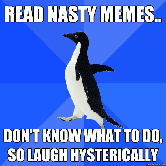read nasty memes.. don't know what to do, so laugh hysterically  Socially Awkward Penguin