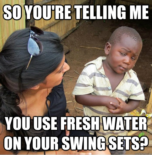 so you're telling me you use fresh water on your swing sets?  Skeptical Third World Kid