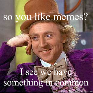 I see we have something in common so you like memes?  Condescending Wonka