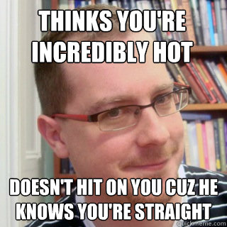 Thinks you're incredibly hot doesn't hit on you cuz he knows you're straight - Thinks you're incredibly hot doesn't hit on you cuz he knows you're straight  Good Gay Greg