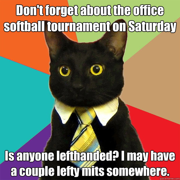 Don't forget about the office softball tournament on Saturday Is anyone lefthanded? I may have a couple lefty mits somewhere. - Don't forget about the office softball tournament on Saturday Is anyone lefthanded? I may have a couple lefty mits somewhere.  Business Cat