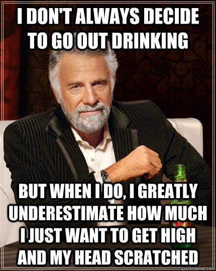 I don't always decide to go out drinking but when I do, I greatly underestimate how much i just want to get high and my head scratched - I don't always decide to go out drinking but when I do, I greatly underestimate how much i just want to get high and my head scratched  The Most Interesting Man In The World