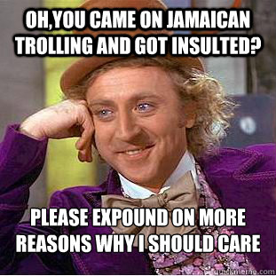 Oh,you came on Jamaican trolling and got insulted? Please expound on more reasons why I should care  Condescending Wonka