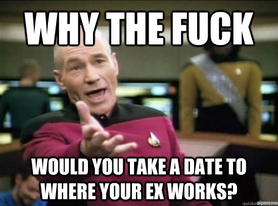 Why the fuck would you take a date to where your ex works?  Annoyed Picard HD