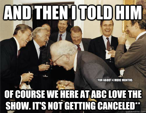 And then I told him of course we here at abc love the show. it's not getting canceled** **for about 4 more months - And then I told him of course we here at abc love the show. it's not getting canceled** **for about 4 more months  And then I told them