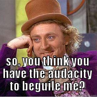  SO, YOU THINK YOU HAVE THE AUDACITY TO BEGUILE ME? Creepy Wonka