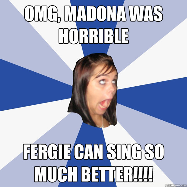 omg, madona was horrible fergie can sing so much better!!!!  Annoying Facebook Girl