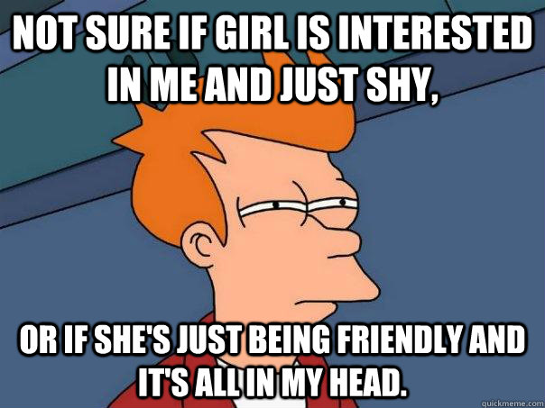 Not sure if girl is interested in me and just shy, Or if she's just being friendly and It's all in my head.  Futurama Fry