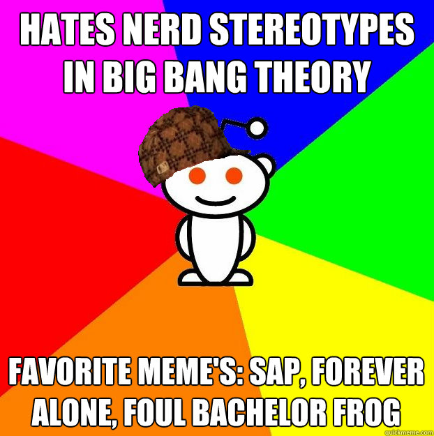 Hates nerd stereotypes in Big Bang Theory Favorite Meme's: Sap, Forever Alone, Foul Bachelor Frog  Scumbag Redditor