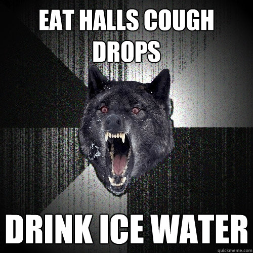 EAT HALLS COUGH DROPS DRINK ICE WATER  Insanity Wolf