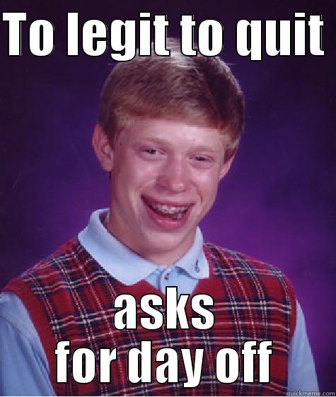 TO LEGIT TO QUIT  ASKS FOR DAY OFF Bad Luck Brian