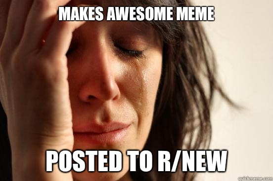 Makes awesome meme Posted to r/new  First World Problems