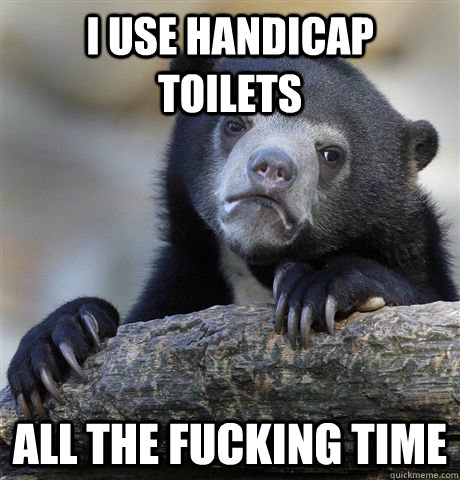 I use handicap toilets All the fucking time - I use handicap toilets All the fucking time  Misc