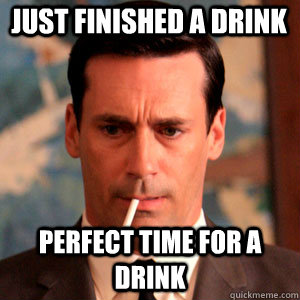 Just finished a drink perfect time for a drink - Just finished a drink perfect time for a drink  Madmen Logic