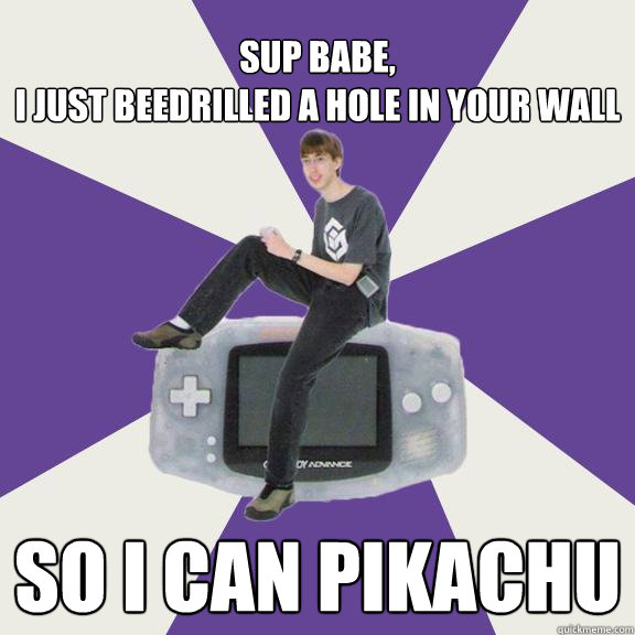 Sup babe,
I just beedrilled a hole in your wall so I can pikachu  Nintendo Norm