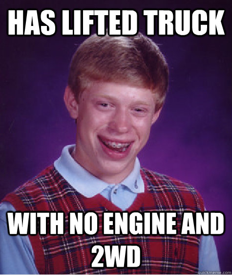 has lifted truck  with no engine and 2wd   Bad Luck Brian