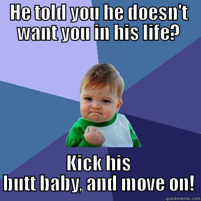 HE TOLD YOU HE DOESN'T WANT YOU IN HIS LIFE? KICK HIS BUTT BABY, AND MOVE ON! Success Kid