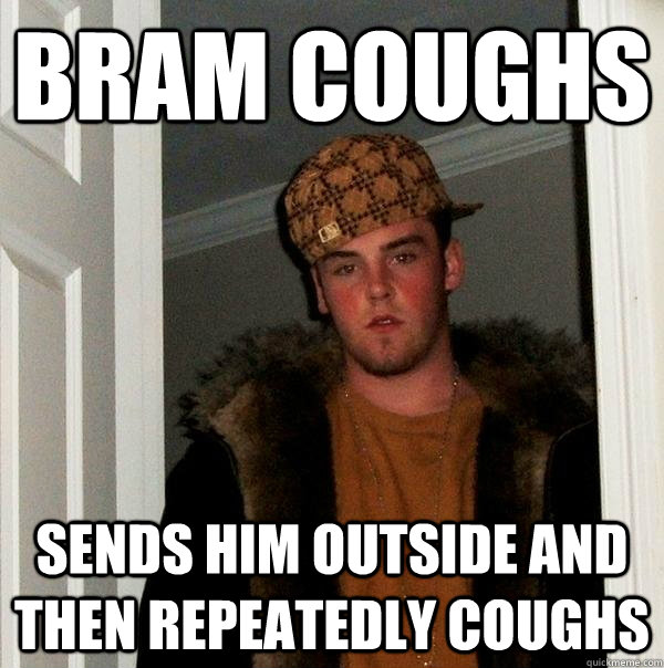 Bram coughs sends him outside and then repeatedly coughs  Scumbag Steve