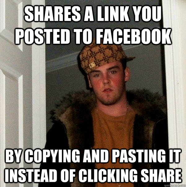 shares a link you posted to facebook by copying and pasting it instead of clicking share  Scumbag Steve