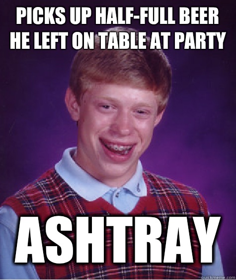 Picks up half-full beer he left on table at party ashtray   Bad Luck Brian