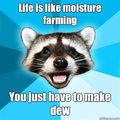 Life is like moisture farming You just have to make dew - Life is like moisture farming You just have to make dew  Misc