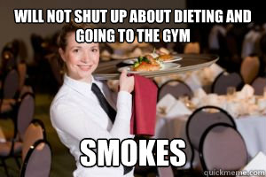 Will not shut up about dieting and going to the gym SMOKES - Will not shut up about dieting and going to the gym SMOKES  Oblivious Waitress