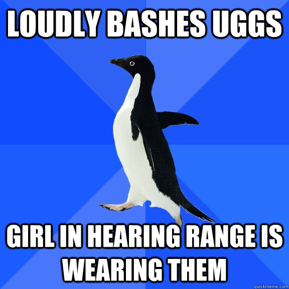 loudly Bashes UGGS Girl in hearing range is wearing them  Socially Awkward Penguin