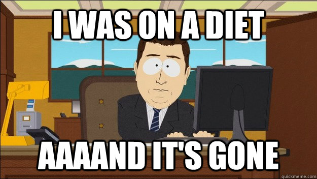 I was on a diet AAAAND It's gone  aaaand its gone