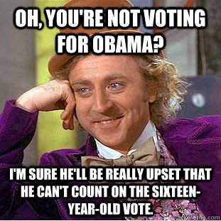 Oh, you're not voting for Obama? I'm sure he'll be really upset that he can't count on the sixteen-year-old vote. - Oh, you're not voting for Obama? I'm sure he'll be really upset that he can't count on the sixteen-year-old vote.  Condescending Wonka