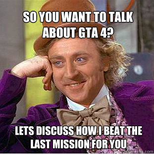 so you want to talk about gta 4? lets discuss how i beat the last mission for you  Willy Wonka Meme