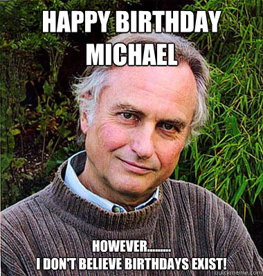 happy birthday michael however.........
i don't believe birthdays exist! - happy birthday michael however.........
i don't believe birthdays exist!  Noble Richard Dawkins